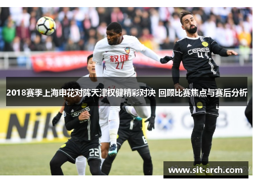 2018赛季上海申花对阵天津权健精彩对决 回顾比赛焦点与赛后分析