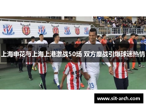 上海申花与上海上港激战50场 双方鏖战引爆球迷热情