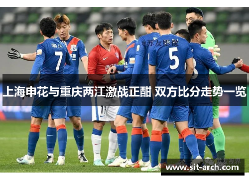 上海申花与重庆两江激战正酣 双方比分走势一览