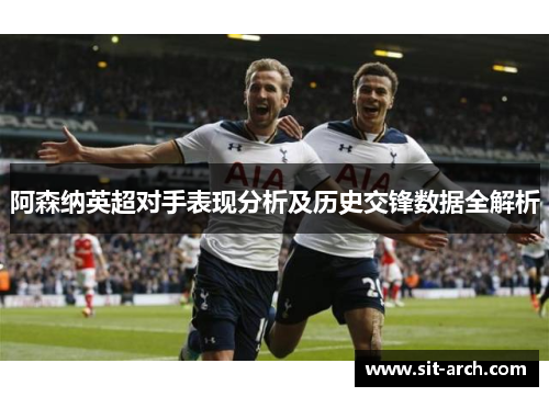 阿森纳英超对手表现分析及历史交锋数据全解析